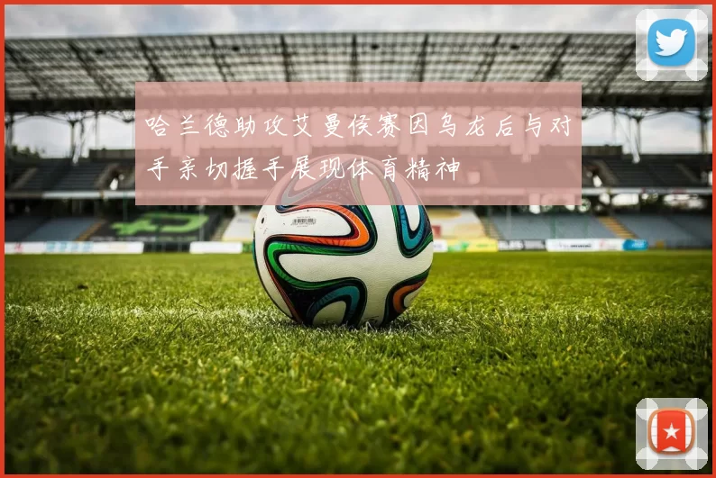 哈兰德助攻艾曼侯赛因乌龙后与对手亲切握手展现体育精神